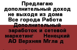 Предлагаю дополнительный доход не выходя из дома - Все города Работа » Дополнительный заработок и сетевой маркетинг   . Ненецкий АО,Верхняя Мгла д.
